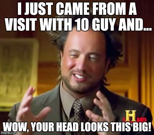 Ancient Aliens Meme | I JUST CAME FROM A VISIT WITH 10 GUY AND... WOW, YOUR HEAD LOOKS THIS BIG! | image tagged in memes,ancient aliens | made w/ Imgflip meme maker