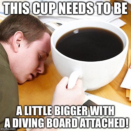 Never enough | THIS CUP NEEDS TO BE; A LITTLE BIGGER WITH A DIVING BOARD ATTACHED! | image tagged in coffee addict | made w/ Imgflip meme maker