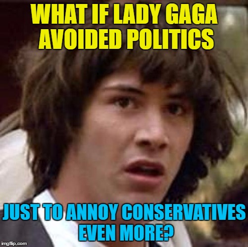 A lot of people were proved wrong...  | WHAT IF LADY GAGA AVOIDED POLITICS; JUST TO ANNOY CONSERVATIVES EVEN MORE? | image tagged in memes,conspiracy keanu,superbowl 51,lady gaga,politics,conservatives | made w/ Imgflip meme maker
