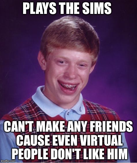 Bad Luck Brian Meme | PLAYS THE SIMS; CAN'T MAKE ANY FRIENDS CAUSE EVEN VIRTUAL PEOPLE DON'T LIKE HIM | image tagged in memes,bad luck brian | made w/ Imgflip meme maker