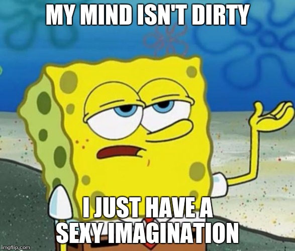 Tough Guy Sponge Bob | MY MIND ISN'T DIRTY; I JUST HAVE A SEXY IMAGINATION | image tagged in tough guy sponge bob | made w/ Imgflip meme maker