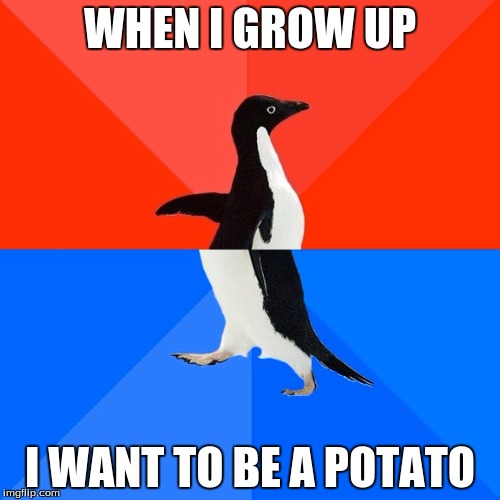 Socially Awesome Awkward Penguin Meme | WHEN I GROW UP; I WANT TO BE A POTATO | image tagged in memes,socially awesome awkward penguin | made w/ Imgflip meme maker