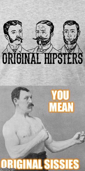Overly manly man | YOU MEAN; ORIGINAL SISSIES | image tagged in hipster,manly,you mean | made w/ Imgflip meme maker