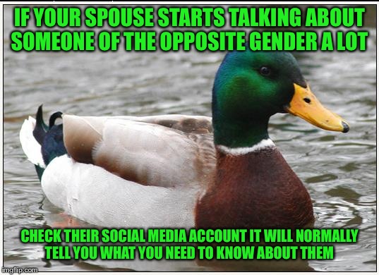 Seriously!!! There is always a list of clues.  | IF YOUR SPOUSE STARTS TALKING ABOUT SOMEONE OF THE OPPOSITE GENDER A LOT; CHECK THEIR SOCIAL MEDIA ACCOUNT IT WILL NORMALLY TELL YOU WHAT YOU NEED TO KNOW ABOUT THEM | image tagged in memes,actual advice mallard | made w/ Imgflip meme maker