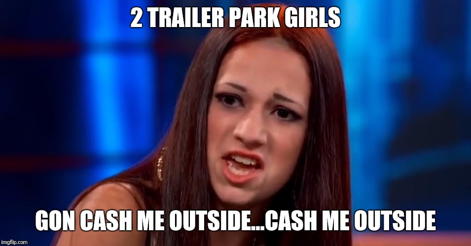 cash me outside | 2 TRAILER PARK GIRLS; GON CASH ME OUTSIDE...CASH ME OUTSIDE | image tagged in cash me outside | made w/ Imgflip meme maker