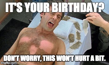 IT'S YOUR BIRTHDAY? DON'T WORRY, THIS WON'T HURT A BIT. | image tagged in 40 year old virgin waxing | made w/ Imgflip meme maker