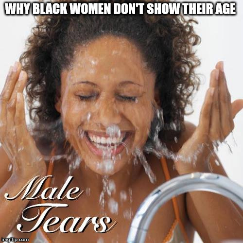petty black feminist
 | WHY BLACK WOMEN DON'T SHOW THEIR AGE | image tagged in petty black feminist,male tears | made w/ Imgflip meme maker