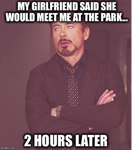 Face You Make Robert Downey Jr Meme | MY GIRLFRIEND SAID SHE WOULD MEET ME AT THE PARK... 2 HOURS LATER | image tagged in memes,face you make robert downey jr | made w/ Imgflip meme maker