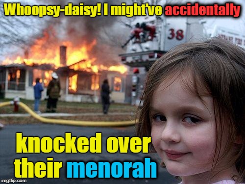 Disaster Girl Meme | Whoopsy-daisy! I might've accidentally knocked over their menorah menorah accidentally | image tagged in memes,disaster girl | made w/ Imgflip meme maker