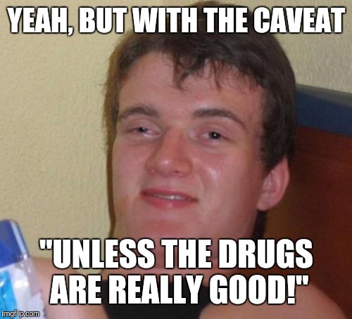 10 Guy Meme | YEAH, BUT WITH THE CAVEAT "UNLESS THE DRUGS ARE REALLY GOOD!" | image tagged in memes,10 guy | made w/ Imgflip meme maker