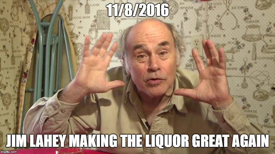 11/8/2016; JIM LAHEY MAKING THE LIQUOR GREAT AGAIN | image tagged in jim lahey | made w/ Imgflip meme maker