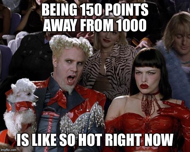 Mugatu So Hot Right Now | BEING 150 POINTS AWAY FROM 1000; IS LIKE SO HOT RIGHT NOW | image tagged in memes,mugatu so hot right now | made w/ Imgflip meme maker