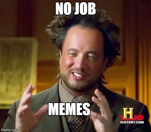Ancient Aliens Meme | NO JOB; MEMES | image tagged in memes,ancient aliens | made w/ Imgflip meme maker