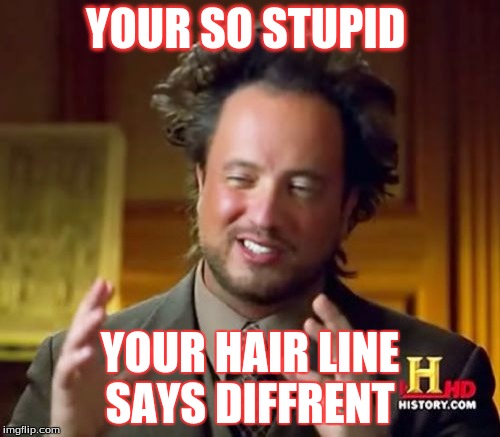 Ancient Aliens | YOUR SO STUPID; YOUR HAIR LINE SAYS DIFFRENT | image tagged in memes,ancient aliens | made w/ Imgflip meme maker