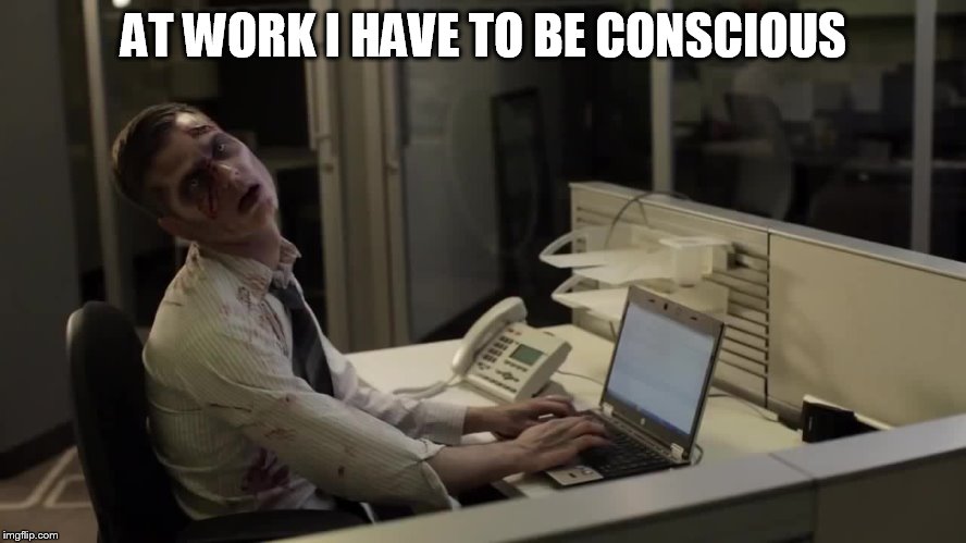  AT WORK I HAVE TO BE CONSCIOUS | image tagged in work,consciousness,boring,wisdom,zombies,zombie | made w/ Imgflip meme maker