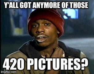 Y'all Got Any More Of That Meme | Y'ALL GOT ANYMORE OF THOSE 420 PICTURES? | image tagged in memes,yall got any more of | made w/ Imgflip meme maker