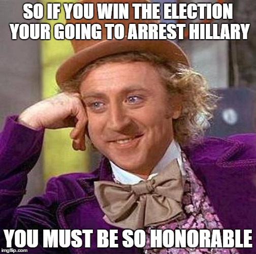 Creepy Condescending Wonka Meme | SO IF YOU WIN THE ELECTION YOUR GOING TO ARREST HILLARY; YOU MUST BE SO HONORABLE | image tagged in memes,creepy condescending wonka | made w/ Imgflip meme maker