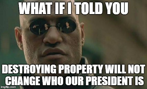 Matrix Morpheus | WHAT IF I TOLD YOU; DESTROYING PROPERTY WILL NOT CHANGE WHO OUR PRESIDENT IS | image tagged in memes,matrix morpheus | made w/ Imgflip meme maker