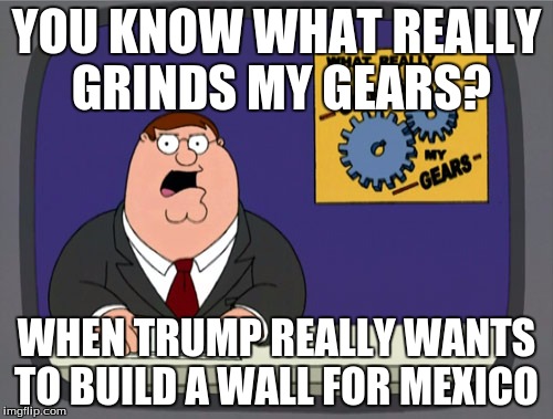 Peter Griffin News | YOU KNOW WHAT REALLY GRINDS MY GEARS? WHEN TRUMP REALLY WANTS TO BUILD A WALL FOR MEXICO | image tagged in memes,peter griffin news | made w/ Imgflip meme maker