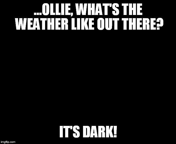 Ollie Williams | ...OLLIE, WHAT'S THE WEATHER LIKE OUT THERE? IT'S DARK! | image tagged in darkness,blackout,octavia_melody | made w/ Imgflip meme maker