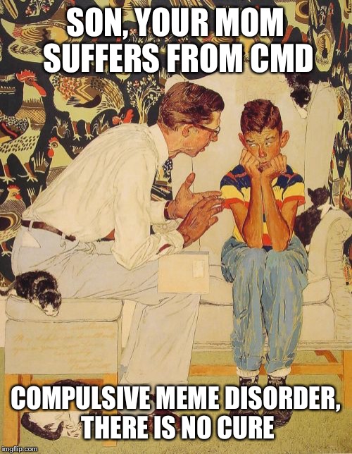 dont call it a repost:
https://imgflip.com/i/18fkuu | SON, YOUR MOM SUFFERS FROM CMD; COMPULSIVE MEME DISORDER, THERE IS NO CURE | image tagged in memes,the probelm is | made w/ Imgflip meme maker