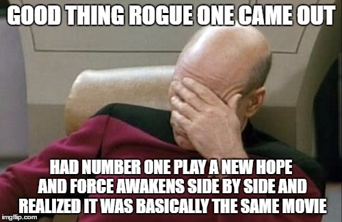 Captain Picard Facepalm Meme | GOOD THING ROGUE ONE CAME OUT; HAD NUMBER ONE PLAY A NEW HOPE AND FORCE AWAKENS SIDE BY SIDE AND REALIZED IT WAS BASICALLY THE SAME MOVIE | image tagged in memes,captain picard facepalm | made w/ Imgflip meme maker