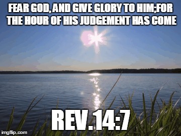 FEAR GOD, AND GIVE GLORY TO HIM;FOR THE HOUR OF HIS JUDGEMENT HAS COME; REV.14:7 | image tagged in beautiful nature | made w/ Imgflip meme maker