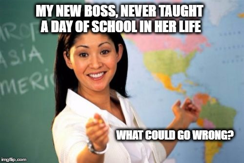 Unhelpful High School Teacher | MY NEW BOSS, NEVER TAUGHT A DAY OF SCHOOL IN HER LIFE; WHAT COULD GO WRONG? | image tagged in memes,unhelpful high school teacher | made w/ Imgflip meme maker