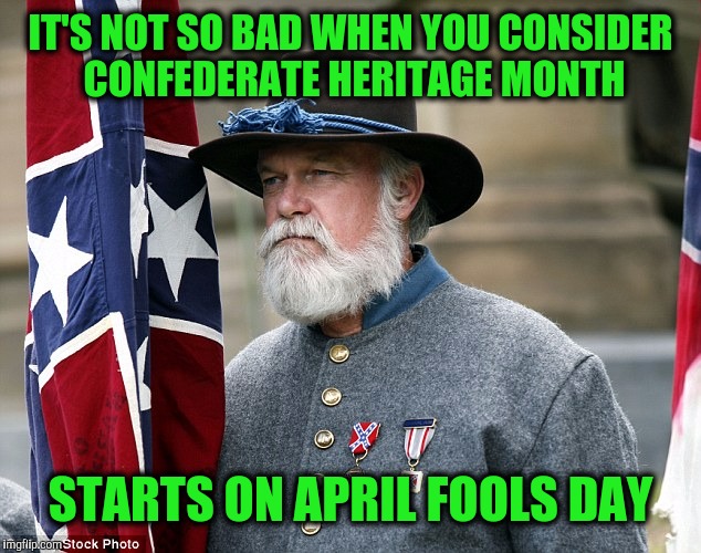 IT'S NOT SO BAD WHEN YOU CONSIDER CONFEDERATE HERITAGE MONTH STARTS ON APRIL FOOLS DAY | made w/ Imgflip meme maker