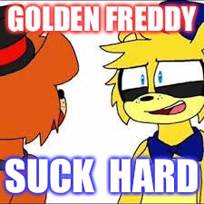 golden freddy and toy freddy | GOLDEN FREDDY; SUCK  HARD | image tagged in golden freddy and toy freddy | made w/ Imgflip meme maker