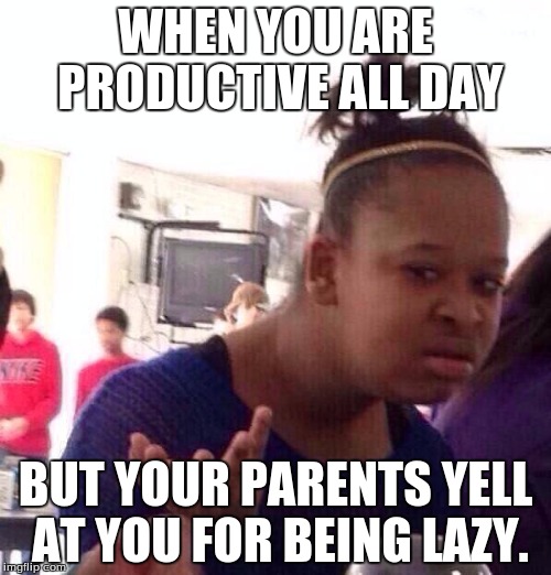 Black Girl Wat Meme | WHEN YOU ARE PRODUCTIVE ALL DAY; BUT YOUR PARENTS YELL AT YOU FOR BEING LAZY. | image tagged in memes,black girl wat | made w/ Imgflip meme maker