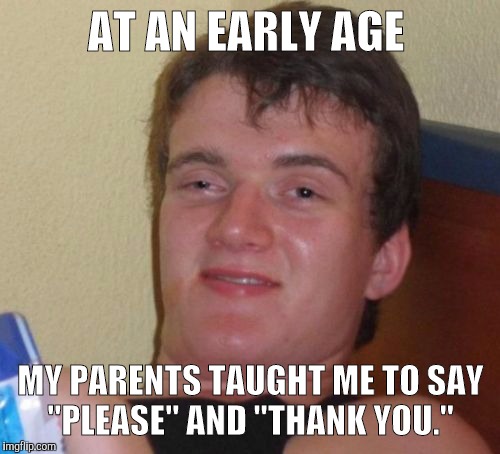 10 Guy Meme | AT AN EARLY AGE MY PARENTS TAUGHT ME TO SAY "PLEASE" AND "THANK YOU." | image tagged in memes,10 guy | made w/ Imgflip meme maker