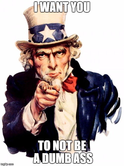 Uncle Sam | I WANT YOU; TO NOT BE A DUMB ASS | image tagged in memes,uncle sam | made w/ Imgflip meme maker