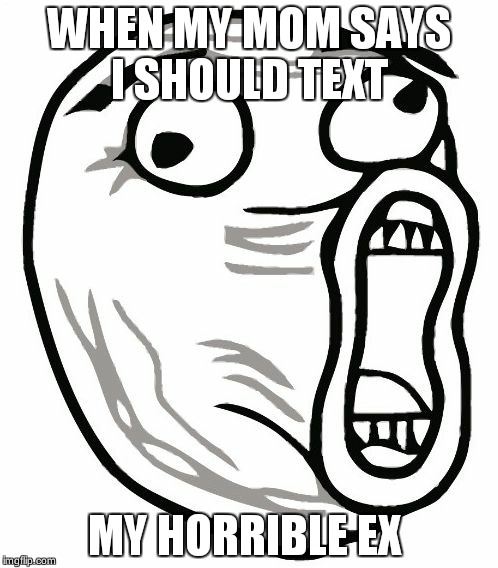 LOL Guy | WHEN MY MOM SAYS I SHOULD TEXT; MY HORRIBLE EX | image tagged in memes,lol guy | made w/ Imgflip meme maker