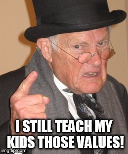 Back In My Day Meme | I STILL TEACH MY KIDS THOSE VALUES! | image tagged in memes,back in my day | made w/ Imgflip meme maker