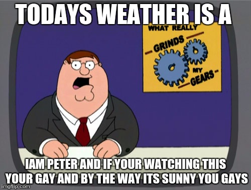 Peter Griffin News | TODAYS WEATHER IS A; IAM PETER AND IF YOUR WATCHING THIS YOUR GAY AND BY THE WAY ITS SUNNY YOU GAYS | image tagged in memes,peter griffin news | made w/ Imgflip meme maker