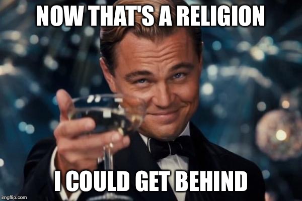 Leonardo Dicaprio Cheers Meme | NOW THAT'S A RELIGION I COULD GET BEHIND | image tagged in memes,leonardo dicaprio cheers | made w/ Imgflip meme maker