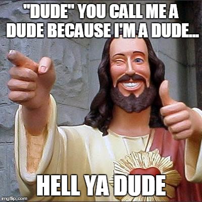 Buddy Christ Meme | "DUDE" YOU CALL ME A DUDE BECAUSE I'M A DUDE... HELL YA DUDE | image tagged in memes,buddy christ | made w/ Imgflip meme maker