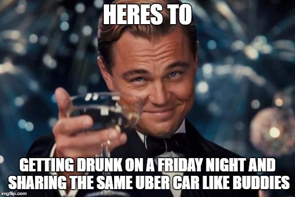 Leonardo Dicaprio Cheers | HERES TO; GETTING DRUNK ON A FRIDAY NIGHT AND SHARING THE SAME UBER CAR LIKE BUDDIES | image tagged in memes,leonardo dicaprio cheers | made w/ Imgflip meme maker