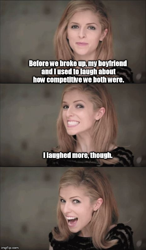 He who laughs... lasts! | Before we broke up, my boyfriend and I used to laugh about how competitive we both were. I laughed more, though. | image tagged in memes,bad pun anna kendrick,laughter,competition | made w/ Imgflip meme maker