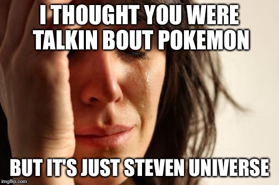 First World Problems Meme | I THOUGHT YOU WERE TALKIN BOUT POKEMON BUT IT'S JUST STEVEN UNIVERSE | image tagged in memes,first world problems | made w/ Imgflip meme maker