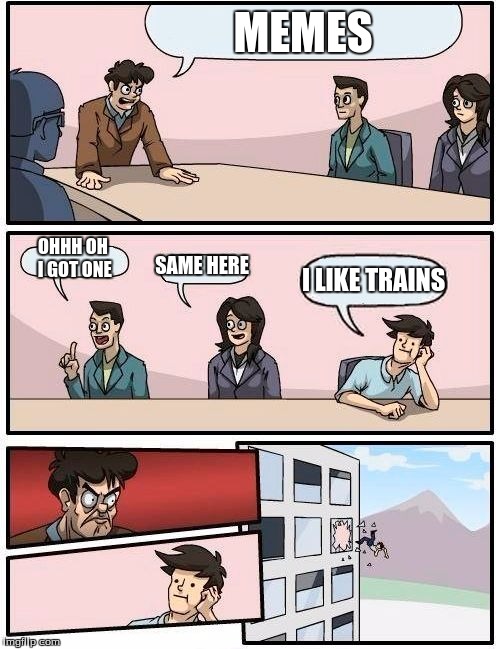 Boardroom Meeting Suggestion Meme | MEMES; OHHH OH I GOT ONE; SAME HERE; I LIKE TRAINS | image tagged in memes,boardroom meeting suggestion | made w/ Imgflip meme maker