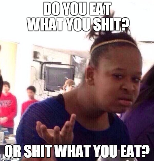 Black Girl Wat Meme | DO YOU EAT WHAT YOU SHIT? OR SHIT WHAT YOU EAT? | image tagged in memes,black girl wat | made w/ Imgflip meme maker