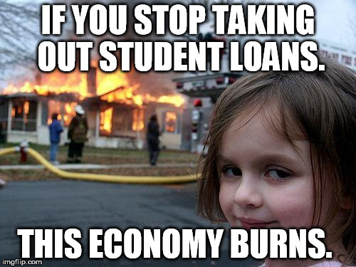 Disaster Girl | IF YOU STOP TAKING OUT STUDENT LOANS. THIS ECONOMY BURNS. | image tagged in memes,disaster girl | made w/ Imgflip meme maker