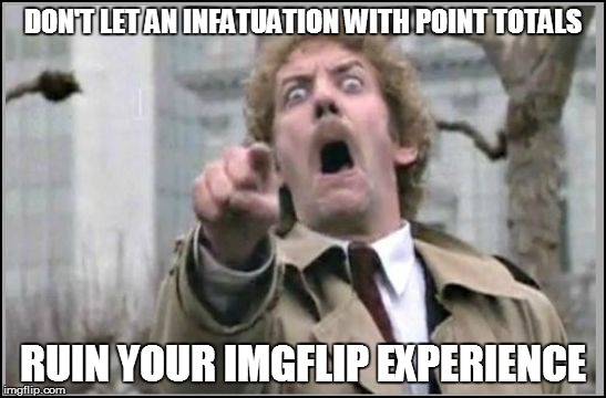 DON'T LET AN INFATUATION WITH POINT TOTALS RUIN YOUR IMGFLIP EXPERIENCE | made w/ Imgflip meme maker