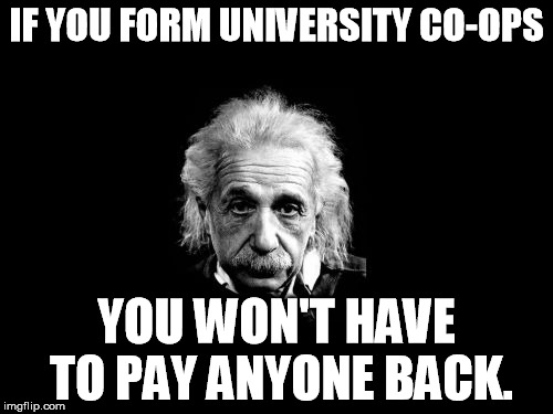 Albert Einstein 1 | IF YOU FORM UNIVERSITY CO-OPS; YOU WON'T HAVE TO PAY ANYONE BACK. | image tagged in memes,albert einstein 1 | made w/ Imgflip meme maker