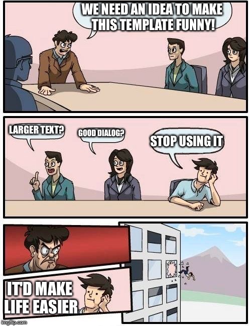 Boardroom Meeting Suggestion | WE NEED AN IDEA TO MAKE THIS TEMPLATE FUNNY! LARGER TEXT? GOOD DIALOG? STOP USING IT; IT'D MAKE LIFE EASIER | image tagged in memes,boardroom meeting suggestion | made w/ Imgflip meme maker