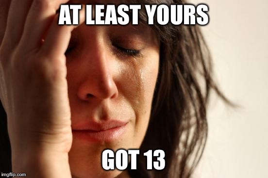 First World Problems Meme | AT LEAST YOURS GOT 13 | image tagged in memes,first world problems | made w/ Imgflip meme maker