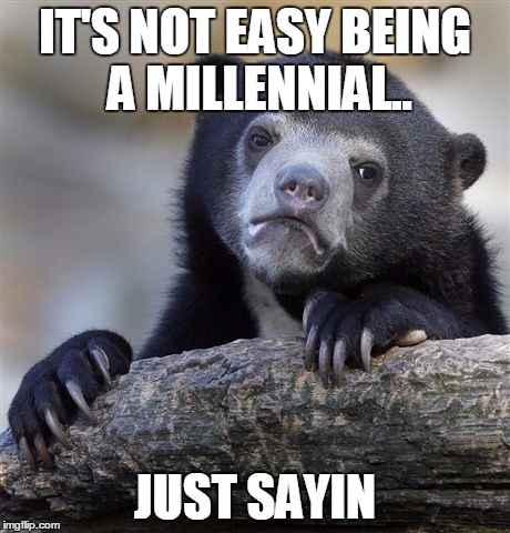 Confession Bear | IT'S NOT EASY BEING A MILLENNIAL.. JUST SAYIN | image tagged in memes,confession bear | made w/ Imgflip meme maker