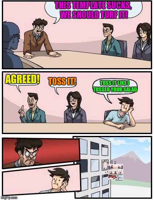 Boardroom Meeting Suggestion Meme | THIS TEMPLATE SUCKS, WE SHOULD TURF IT! AGREED! TOSS IT! TOSS IT LIKE I TOSSED YOUR SALAD | image tagged in memes,boardroom meeting suggestion | made w/ Imgflip meme maker